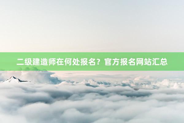 二级建造师在何处报名？官方报名网站汇总
