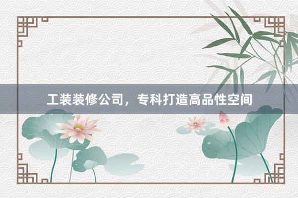 工装装修公司，专科打造高品性空间