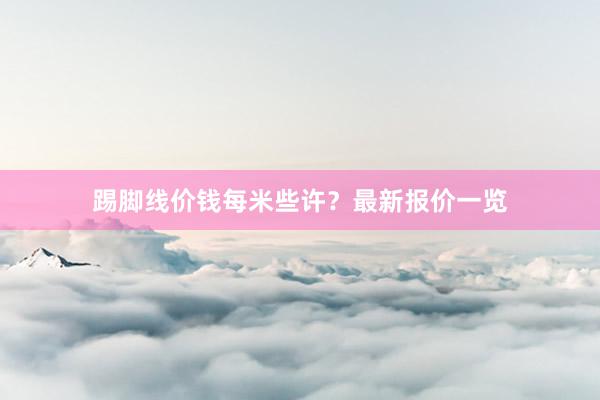 踢脚线价钱每米些许？最新报价一览